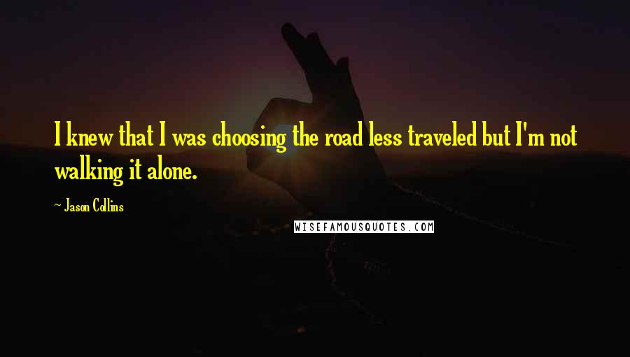 Jason Collins Quotes: I knew that I was choosing the road less traveled but I'm not walking it alone.