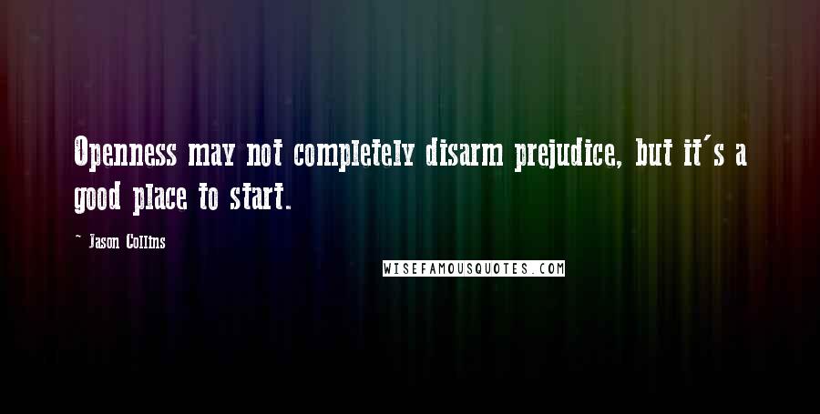 Jason Collins Quotes: Openness may not completely disarm prejudice, but it's a good place to start.