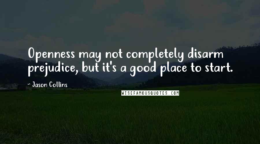 Jason Collins Quotes: Openness may not completely disarm prejudice, but it's a good place to start.
