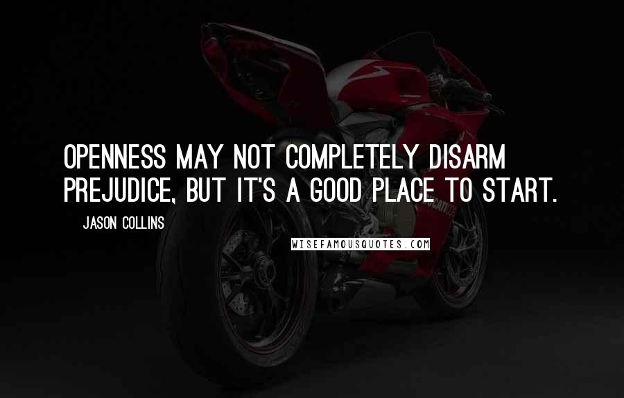 Jason Collins Quotes: Openness may not completely disarm prejudice, but it's a good place to start.