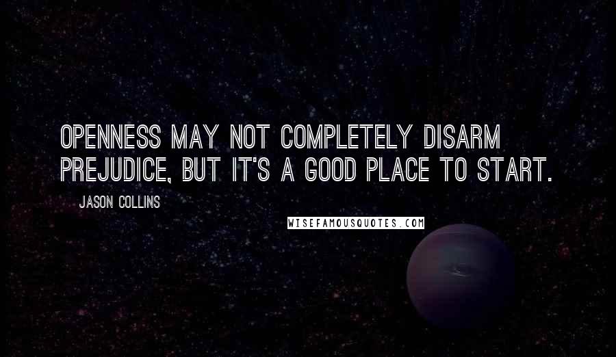 Jason Collins Quotes: Openness may not completely disarm prejudice, but it's a good place to start.
