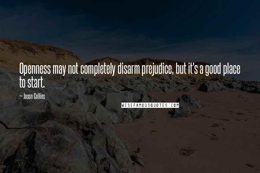 Jason Collins Quotes: Openness may not completely disarm prejudice, but it's a good place to start.