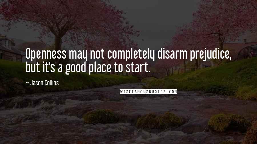 Jason Collins Quotes: Openness may not completely disarm prejudice, but it's a good place to start.