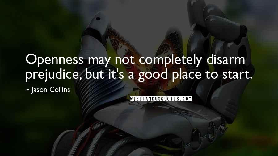 Jason Collins Quotes: Openness may not completely disarm prejudice, but it's a good place to start.