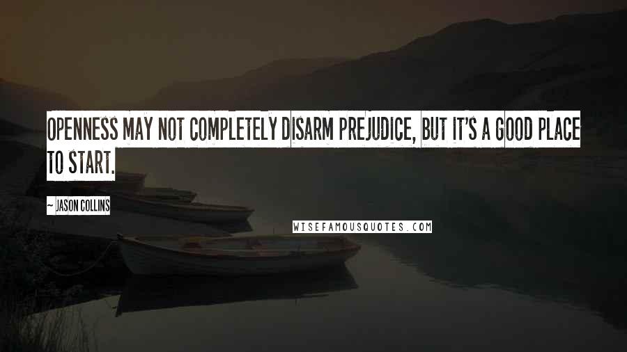 Jason Collins Quotes: Openness may not completely disarm prejudice, but it's a good place to start.