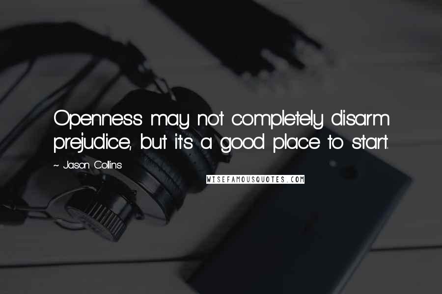 Jason Collins Quotes: Openness may not completely disarm prejudice, but it's a good place to start.