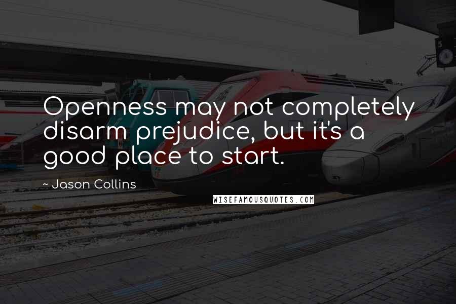 Jason Collins Quotes: Openness may not completely disarm prejudice, but it's a good place to start.