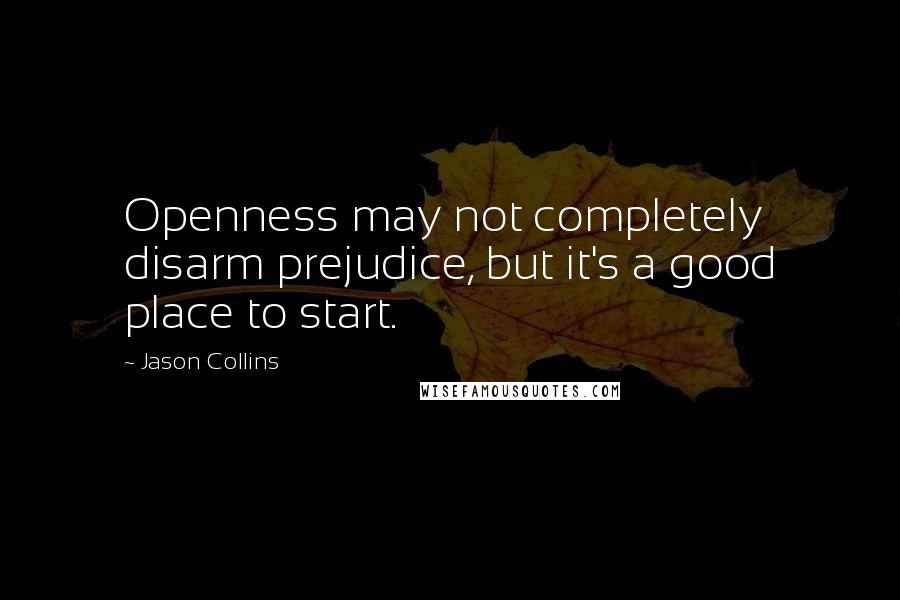 Jason Collins Quotes: Openness may not completely disarm prejudice, but it's a good place to start.