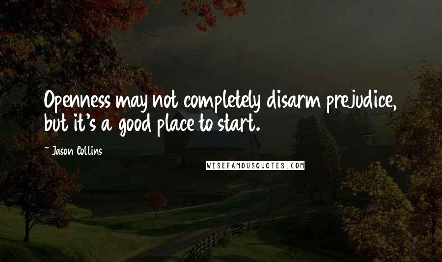 Jason Collins Quotes: Openness may not completely disarm prejudice, but it's a good place to start.