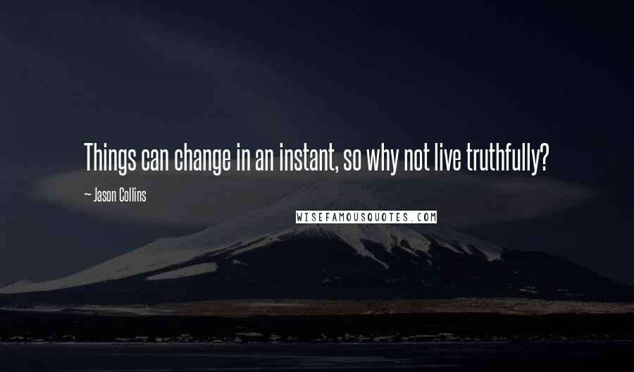 Jason Collins Quotes: Things can change in an instant, so why not live truthfully?