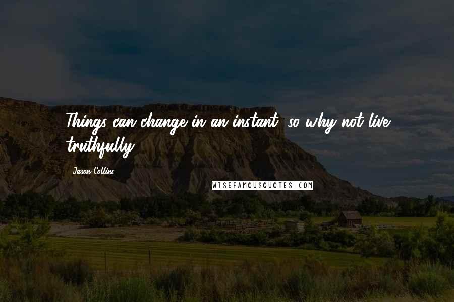 Jason Collins Quotes: Things can change in an instant, so why not live truthfully?