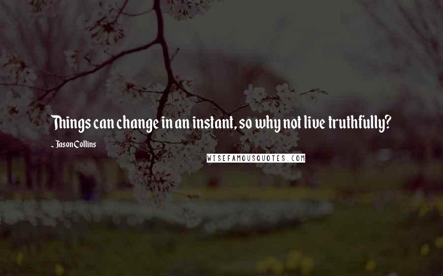 Jason Collins Quotes: Things can change in an instant, so why not live truthfully?