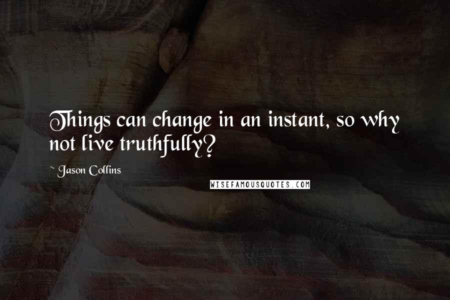 Jason Collins Quotes: Things can change in an instant, so why not live truthfully?