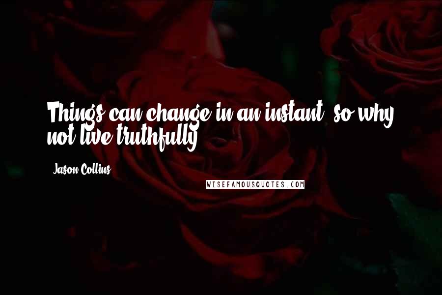 Jason Collins Quotes: Things can change in an instant, so why not live truthfully?