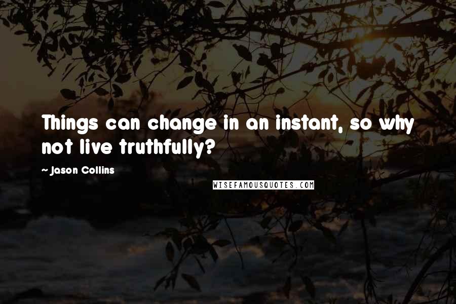 Jason Collins Quotes: Things can change in an instant, so why not live truthfully?