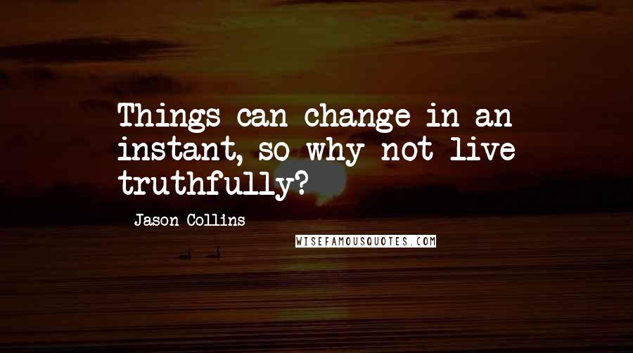 Jason Collins Quotes: Things can change in an instant, so why not live truthfully?