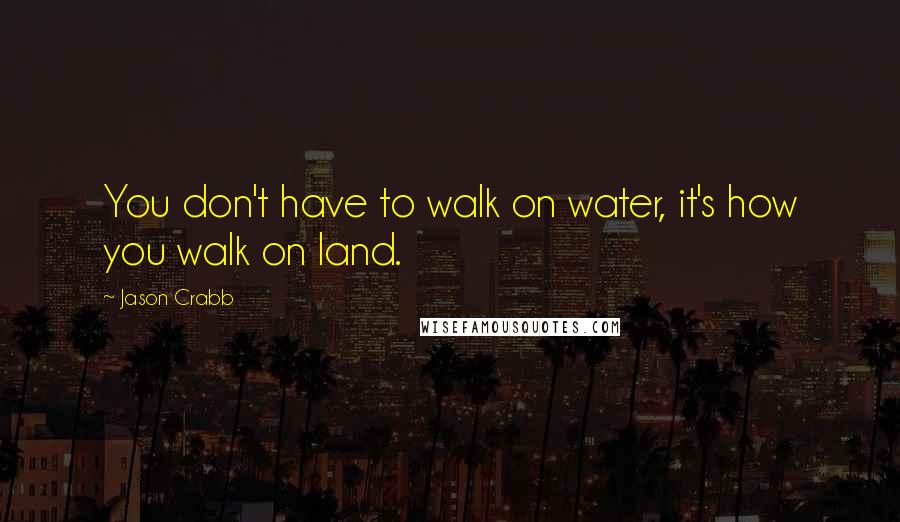 Jason Crabb Quotes: You don't have to walk on water, it's how you walk on land.