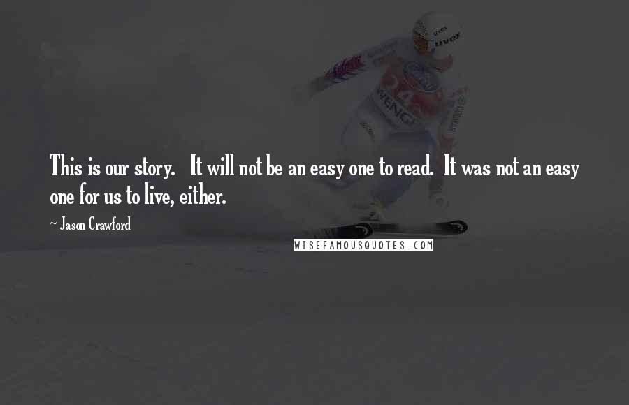 Jason Crawford Quotes: This is our story. It will not be an easy one to read. It was not an easy one for us to live, either.