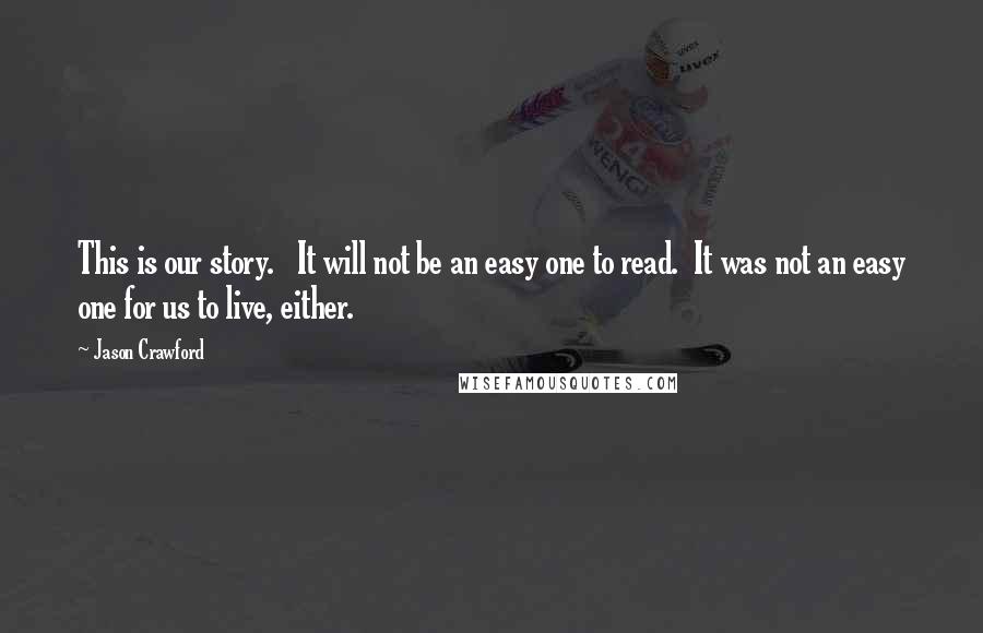 Jason Crawford Quotes: This is our story.   It will not be an easy one to read.  It was not an easy one for us to live, either.