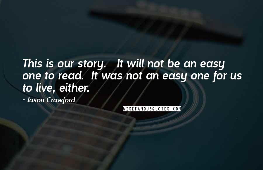 Jason Crawford Quotes: This is our story. It will not be an easy one to read. It was not an easy one for us to live, either.