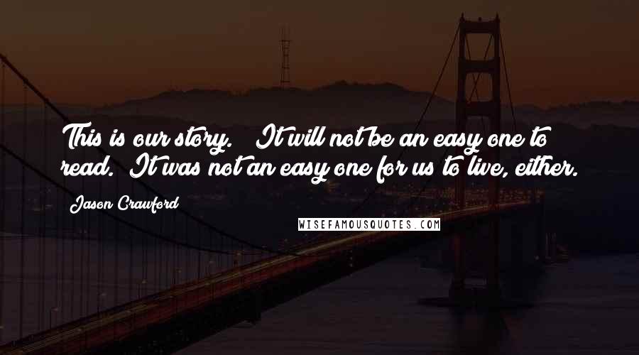 Jason Crawford Quotes: This is our story. It will not be an easy one to read. It was not an easy one for us to live, either.