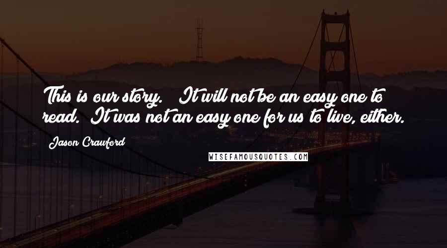 Jason Crawford Quotes: This is our story.   It will not be an easy one to read.  It was not an easy one for us to live, either.