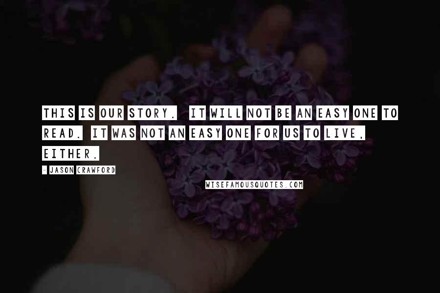 Jason Crawford Quotes: This is our story.   It will not be an easy one to read.  It was not an easy one for us to live, either.