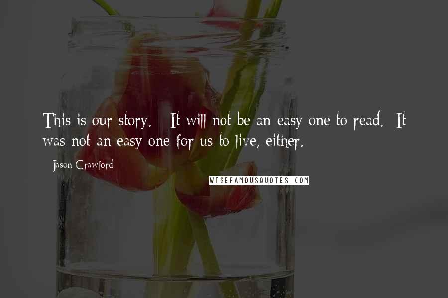 Jason Crawford Quotes: This is our story.   It will not be an easy one to read.  It was not an easy one for us to live, either.