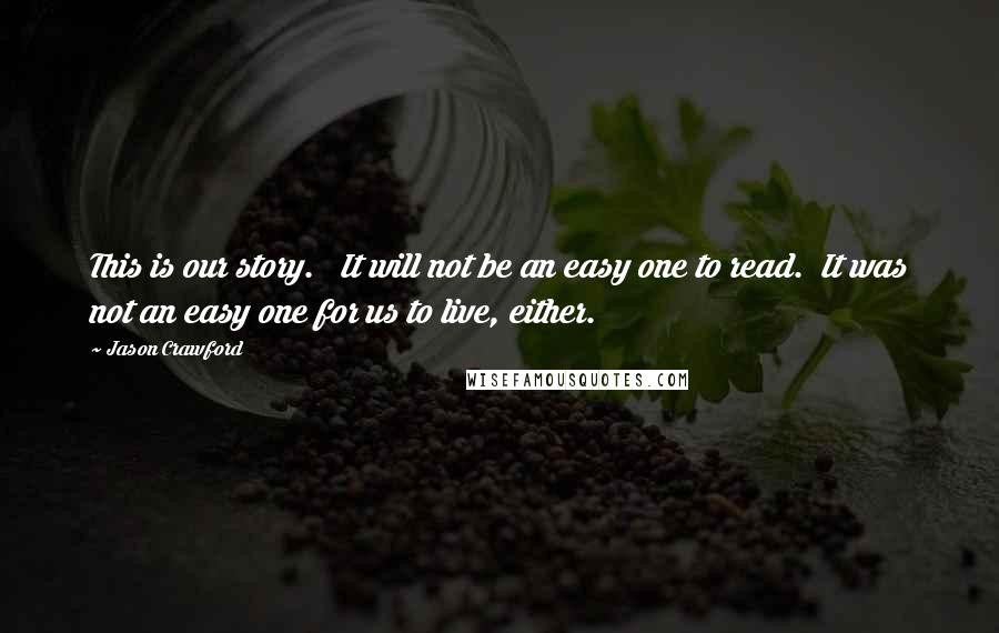 Jason Crawford Quotes: This is our story.   It will not be an easy one to read.  It was not an easy one for us to live, either.