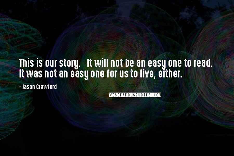 Jason Crawford Quotes: This is our story.   It will not be an easy one to read.  It was not an easy one for us to live, either.