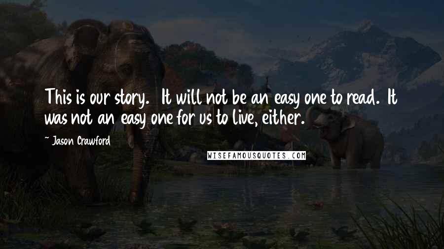 Jason Crawford Quotes: This is our story.   It will not be an easy one to read.  It was not an easy one for us to live, either.