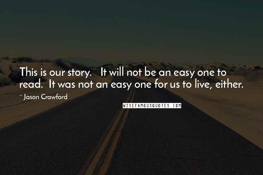 Jason Crawford Quotes: This is our story. It will not be an easy one to read. It was not an easy one for us to live, either.
