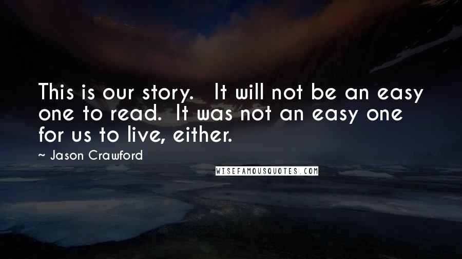 Jason Crawford Quotes: This is our story. It will not be an easy one to read. It was not an easy one for us to live, either.