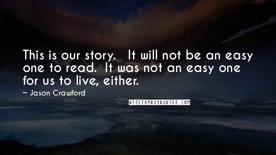 Jason Crawford Quotes: This is our story.   It will not be an easy one to read.  It was not an easy one for us to live, either.