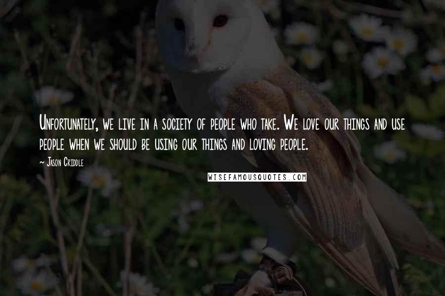 Jason Criddle Quotes: Unfortunately, we live in a society of people who take. We love our things and use people when we should be using our things and loving people.