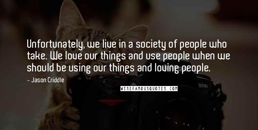 Jason Criddle Quotes: Unfortunately, we live in a society of people who take. We love our things and use people when we should be using our things and loving people.