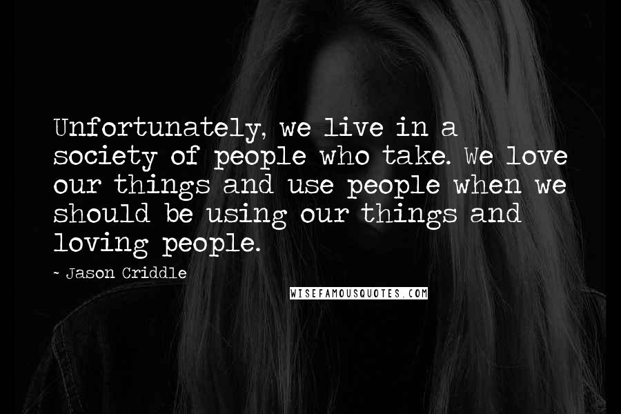 Jason Criddle Quotes: Unfortunately, we live in a society of people who take. We love our things and use people when we should be using our things and loving people.