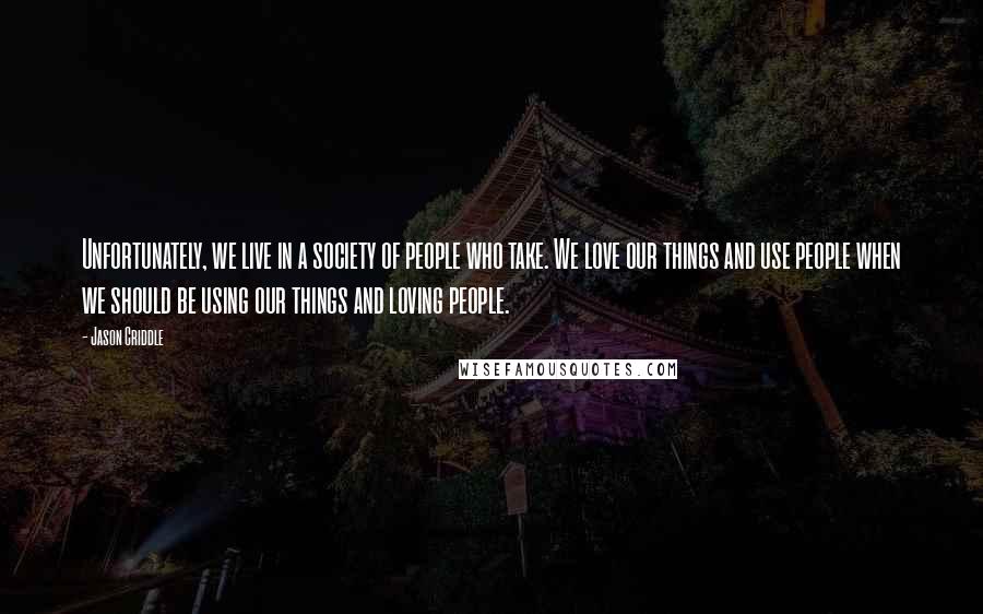 Jason Criddle Quotes: Unfortunately, we live in a society of people who take. We love our things and use people when we should be using our things and loving people.