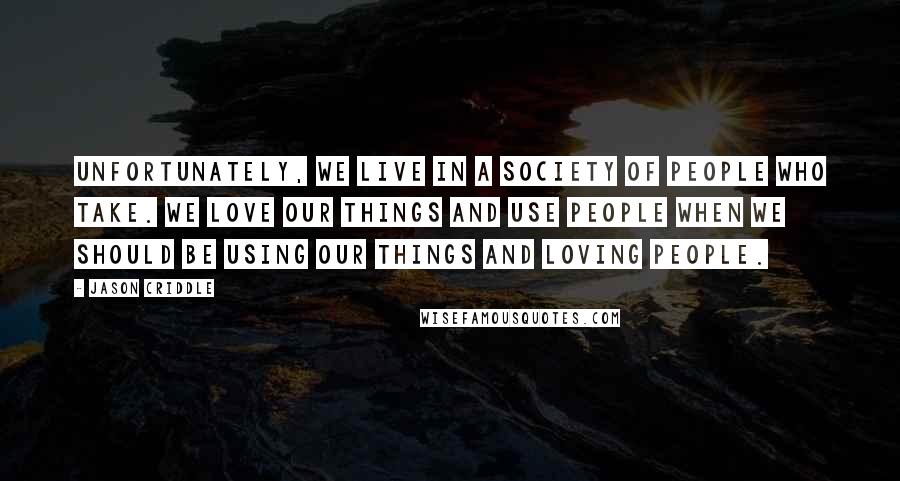 Jason Criddle Quotes: Unfortunately, we live in a society of people who take. We love our things and use people when we should be using our things and loving people.