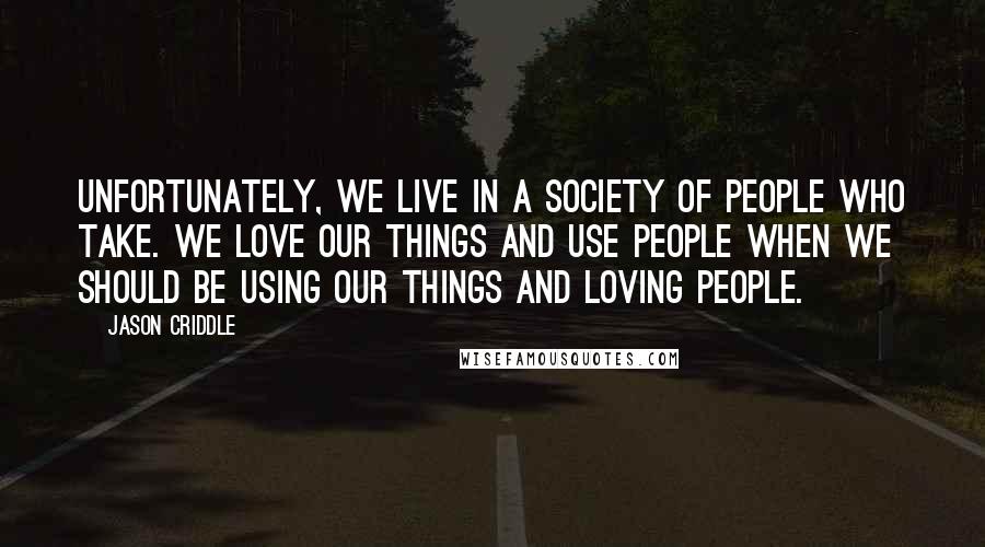Jason Criddle Quotes: Unfortunately, we live in a society of people who take. We love our things and use people when we should be using our things and loving people.