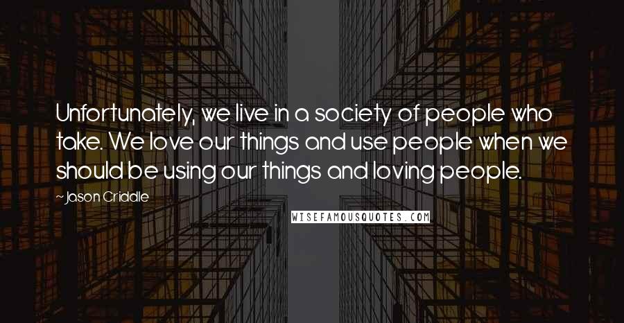 Jason Criddle Quotes: Unfortunately, we live in a society of people who take. We love our things and use people when we should be using our things and loving people.