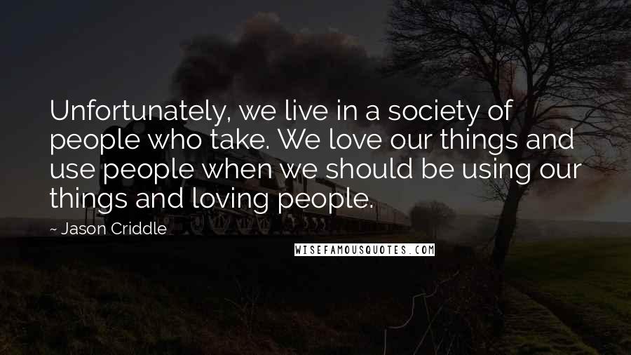 Jason Criddle Quotes: Unfortunately, we live in a society of people who take. We love our things and use people when we should be using our things and loving people.