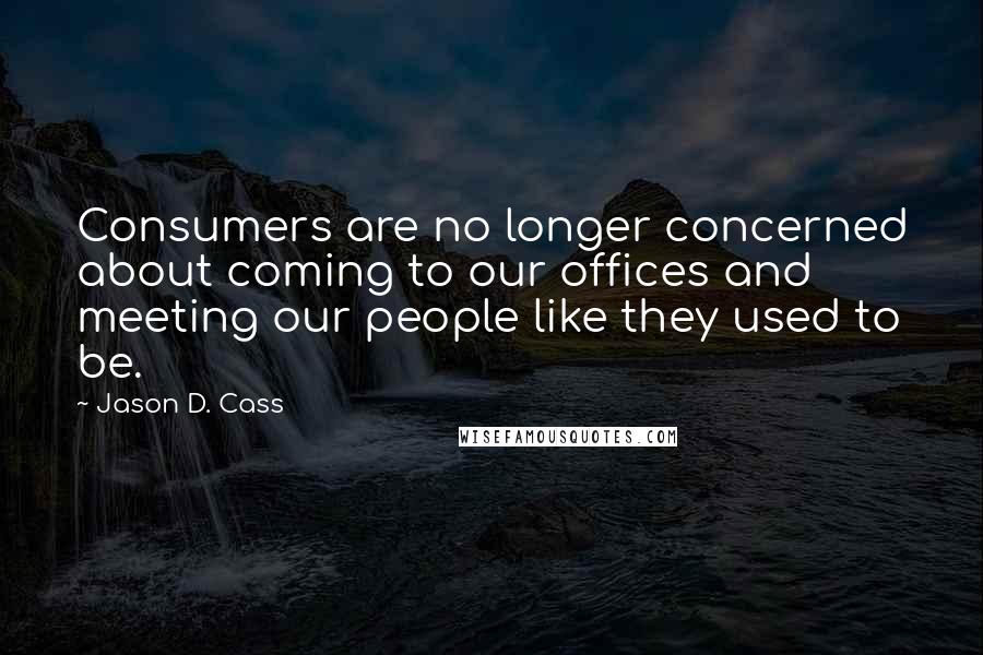 Jason D. Cass Quotes: Consumers are no longer concerned about coming to our offices and meeting our people like they used to be.