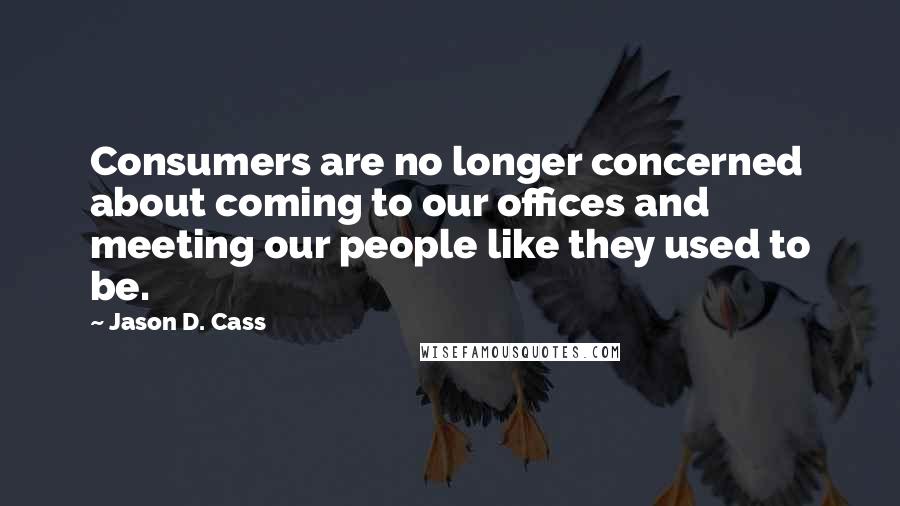 Jason D. Cass Quotes: Consumers are no longer concerned about coming to our offices and meeting our people like they used to be.