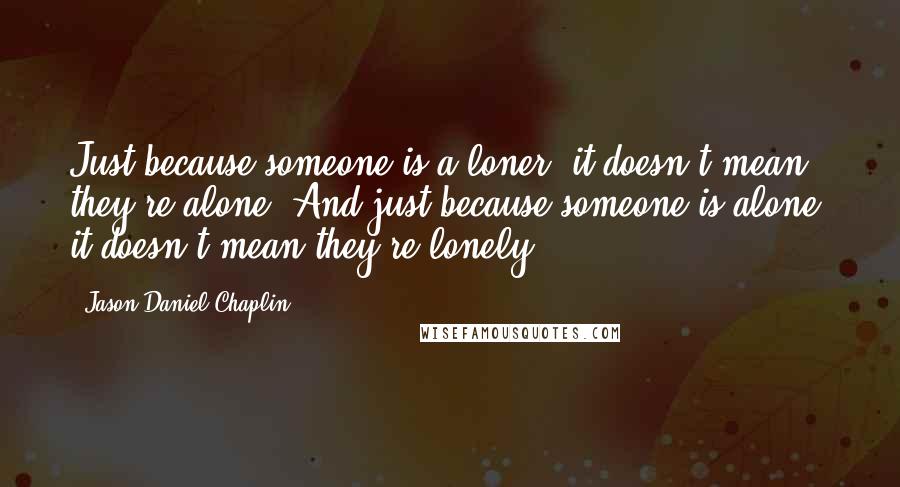 Jason Daniel Chaplin Quotes: Just because someone is a loner, it doesn't mean they're alone. And just because someone is alone, it doesn't mean they're lonely.