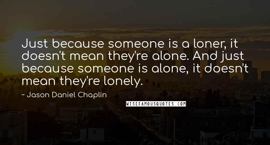 Jason Daniel Chaplin Quotes: Just because someone is a loner, it doesn't mean they're alone. And just because someone is alone, it doesn't mean they're lonely.