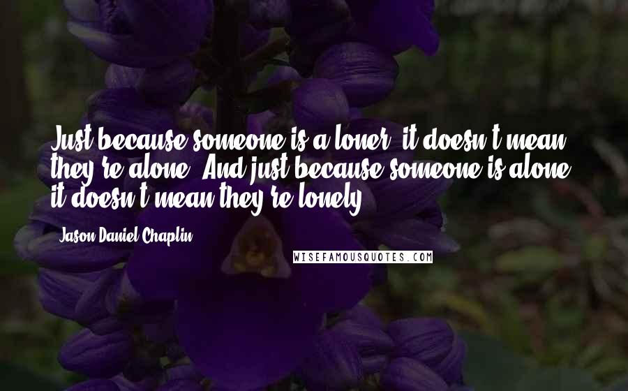 Jason Daniel Chaplin Quotes: Just because someone is a loner, it doesn't mean they're alone. And just because someone is alone, it doesn't mean they're lonely.