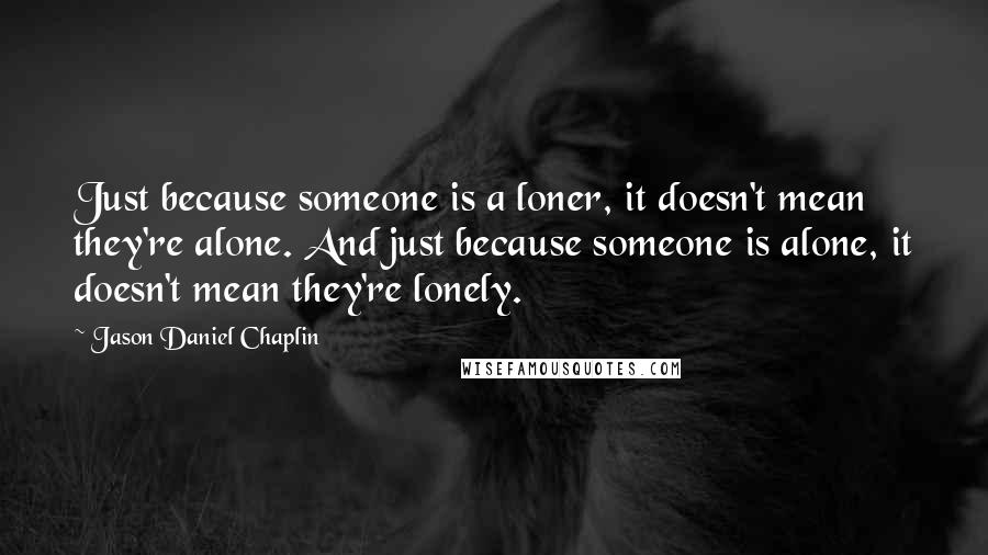 Jason Daniel Chaplin Quotes: Just because someone is a loner, it doesn't mean they're alone. And just because someone is alone, it doesn't mean they're lonely.