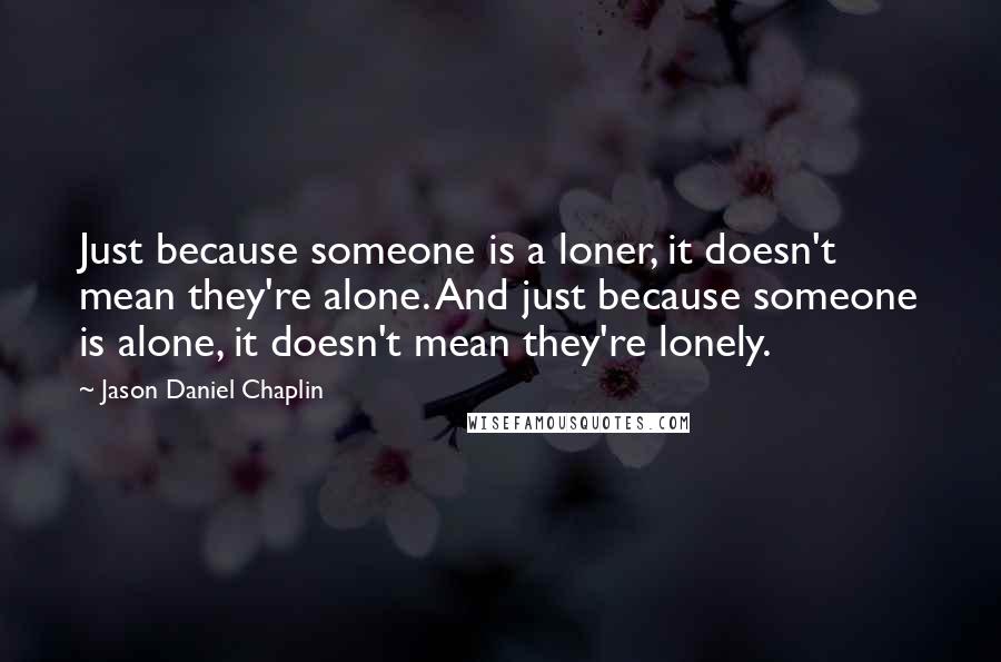 Jason Daniel Chaplin Quotes: Just because someone is a loner, it doesn't mean they're alone. And just because someone is alone, it doesn't mean they're lonely.