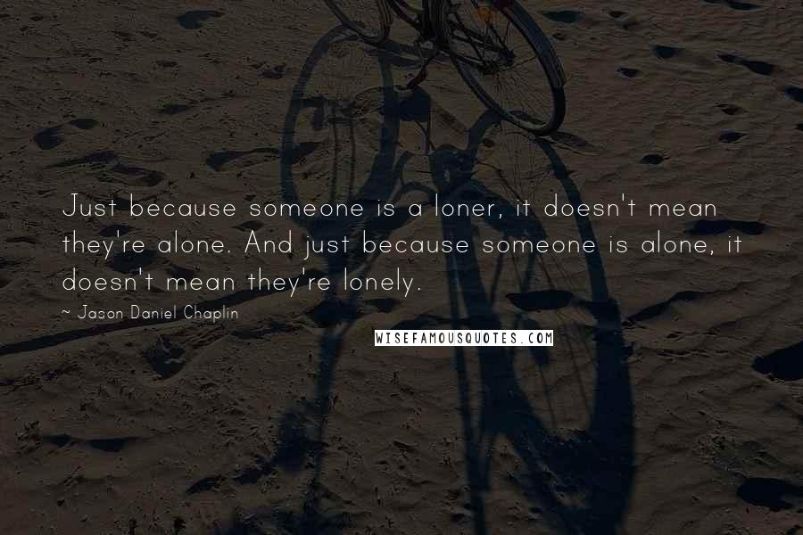 Jason Daniel Chaplin Quotes: Just because someone is a loner, it doesn't mean they're alone. And just because someone is alone, it doesn't mean they're lonely.